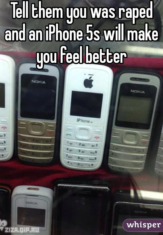 Tell them you was raped and an iPhone 5s will make you feel better 