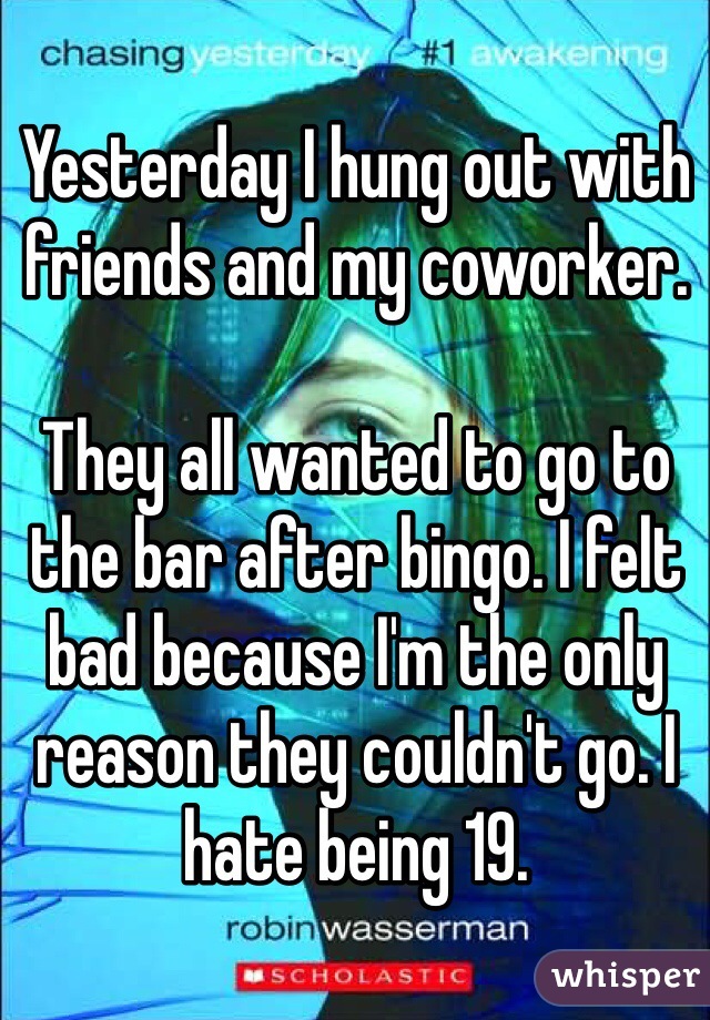 Yesterday I hung out with friends and my coworker. 

They all wanted to go to the bar after bingo. I felt bad because I'm the only reason they couldn't go. I hate being 19. 
