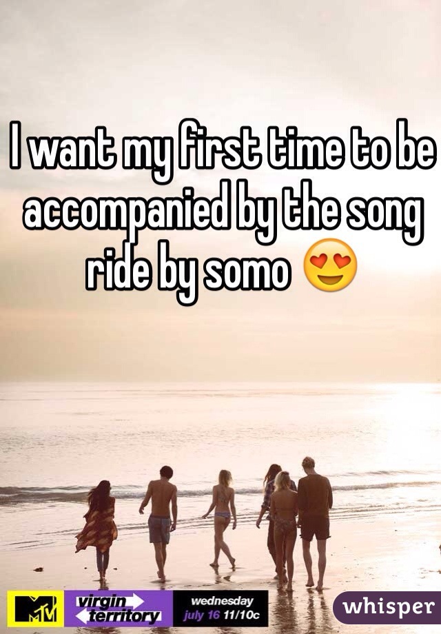 I want my first time to be accompanied by the song ride by somo 😍