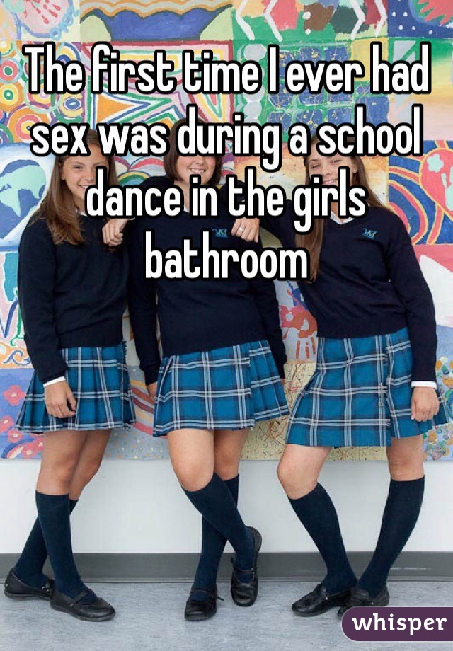The first time I ever had sex was during a school dance in the girls bathroom
