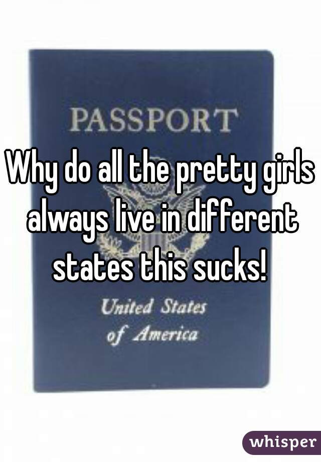 Why do all the pretty girls always live in different states this sucks! 