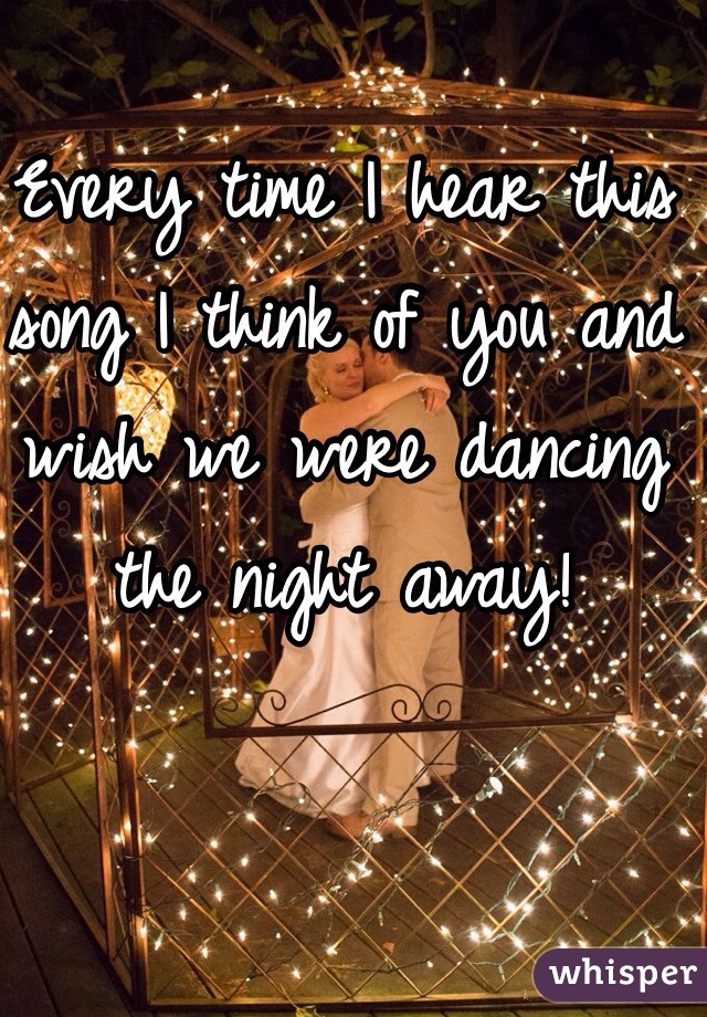 Every time I hear this song I think of you and wish we were dancing the night away!