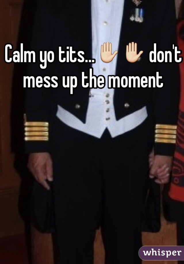 Calm yo tits...✋✋ don't mess up the moment 