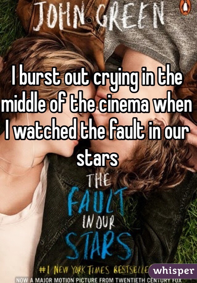 I burst out crying in the middle of the cinema when I watched the fault in our stars 