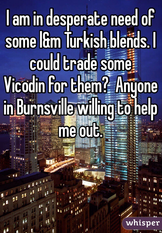 I am in desperate need of some l&m Turkish blends. I could trade some
Vicodin for them?  Anyone in Burnsville willing to help me out.