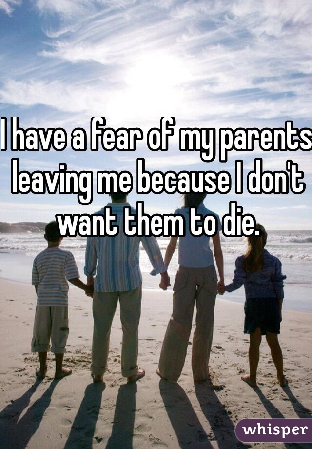 I have a fear of my parents leaving me because I don't want them to die.