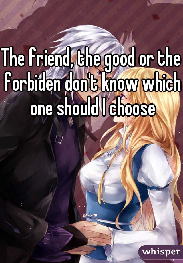 The friend, the good or the forbiden don't know which one should I choose