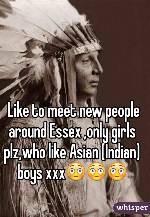  Like to meet new people around Essex ,only girls plz,who like Asian (Indian) boys xxx😳😳😳