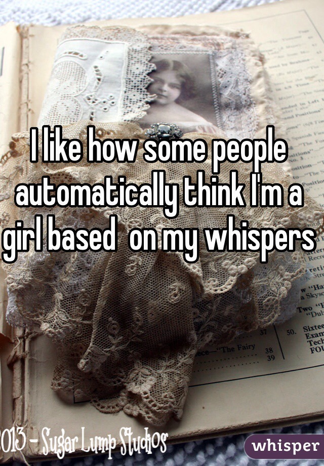 I like how some people automatically think I'm a girl based  on my whispers 