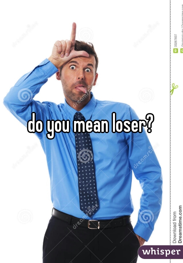 do you mean loser?