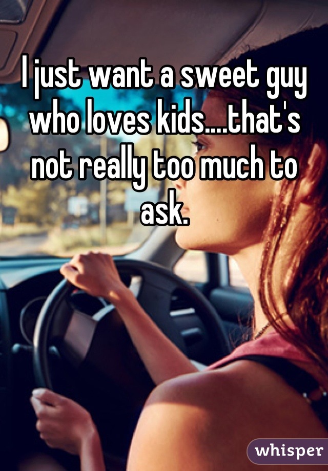 I just want a sweet guy who loves kids....that's not really too much to ask.