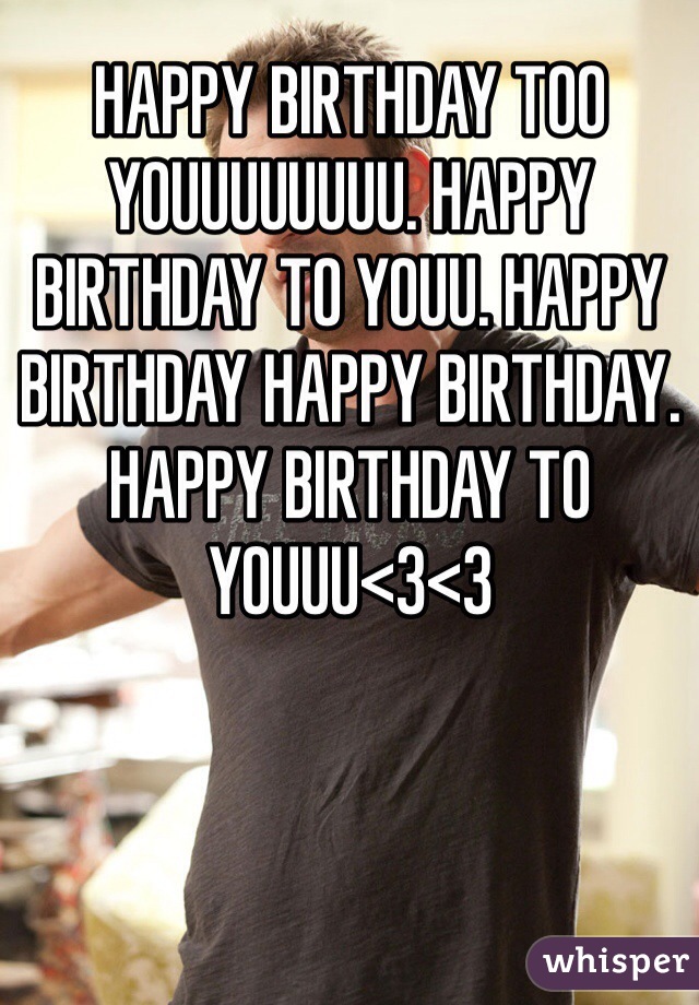 HAPPY BIRTHDAY TOO YOUUUUUUUU. HAPPY BIRTHDAY TO YOUU. HAPPY BIRTHDAY HAPPY BIRTHDAY. HAPPY BIRTHDAY TO YOUUU<3<3