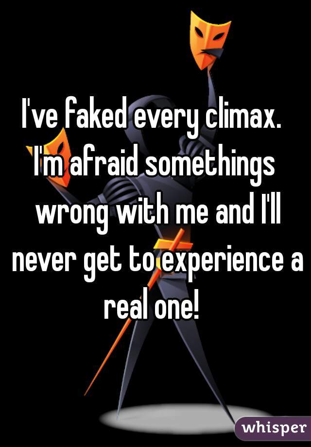 I've faked every climax. 

I'm afraid somethings wrong with me and I'll never get to experience a real one!  