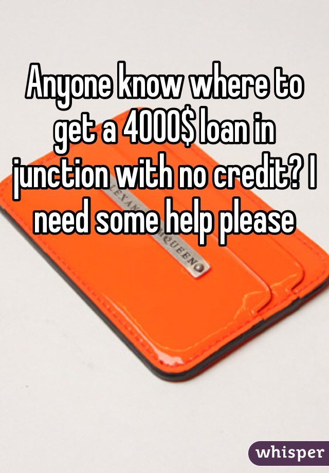 Anyone know where to get a 4000$ loan in junction with no credit? I need some help please