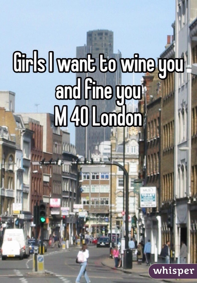 Girls I want to wine you and fine you 
M 40 London 
