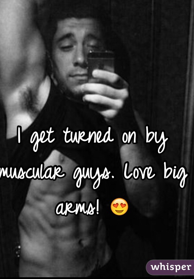 I get turned on by muscular guys. Love big arms! 😍