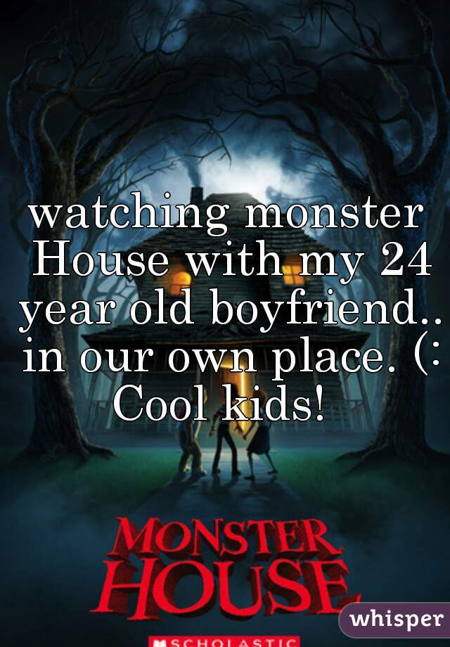 watching monster House with my 24 year old boyfriend.. in our own place. (: Cool kids!  