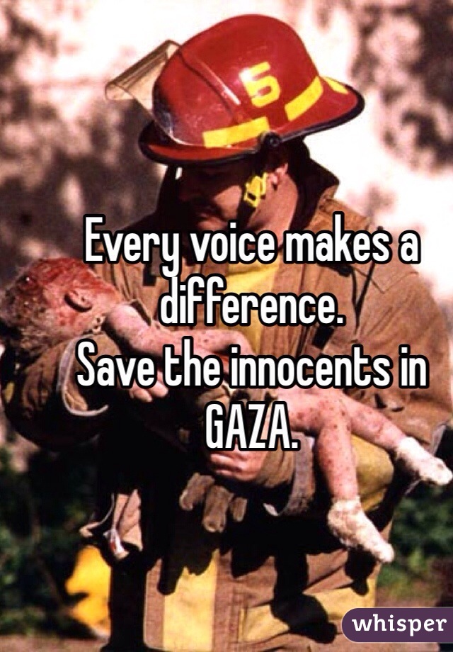 Every voice makes a difference. 
Save the innocents in GAZA. 