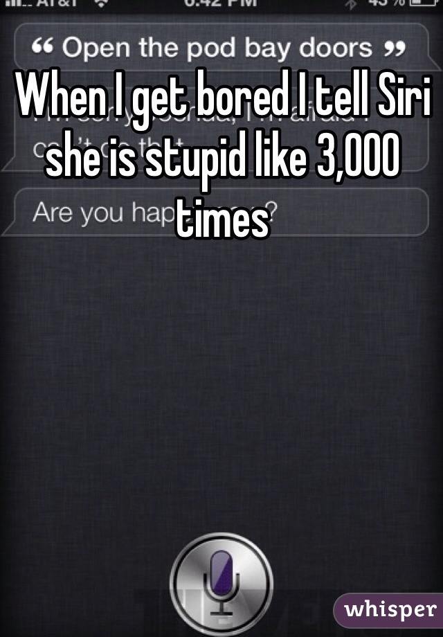 When I get bored I tell Siri she is stupid like 3,000 times