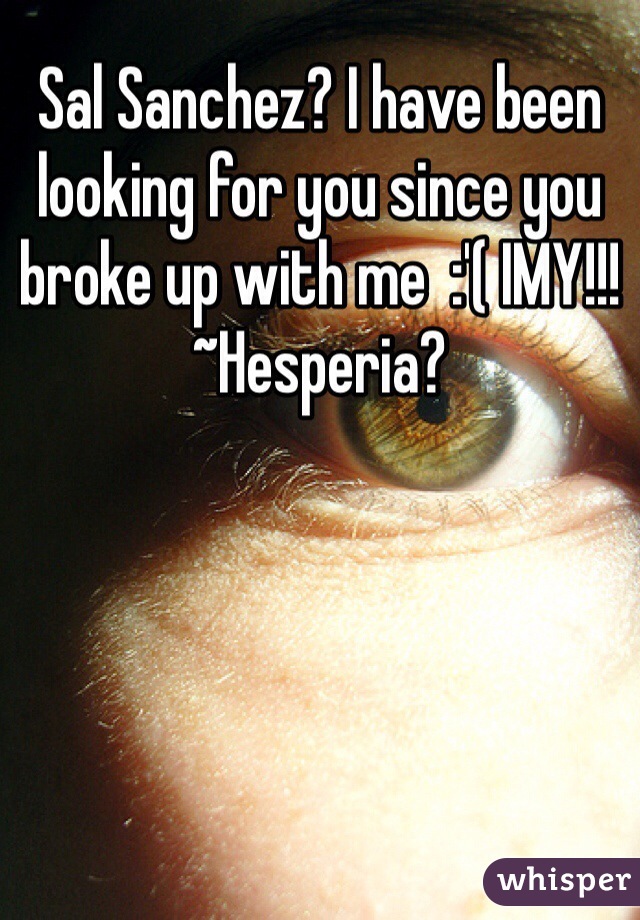 Sal Sanchez? I have been looking for you since you broke up with me  :'( IMY!!! ~Hesperia? 