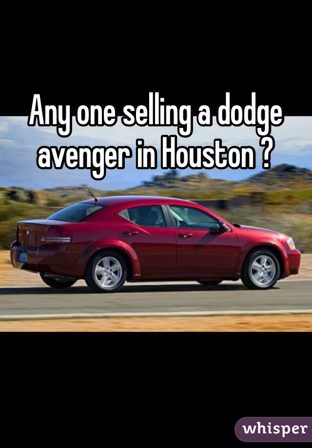 Any one selling a dodge avenger in Houston ? 