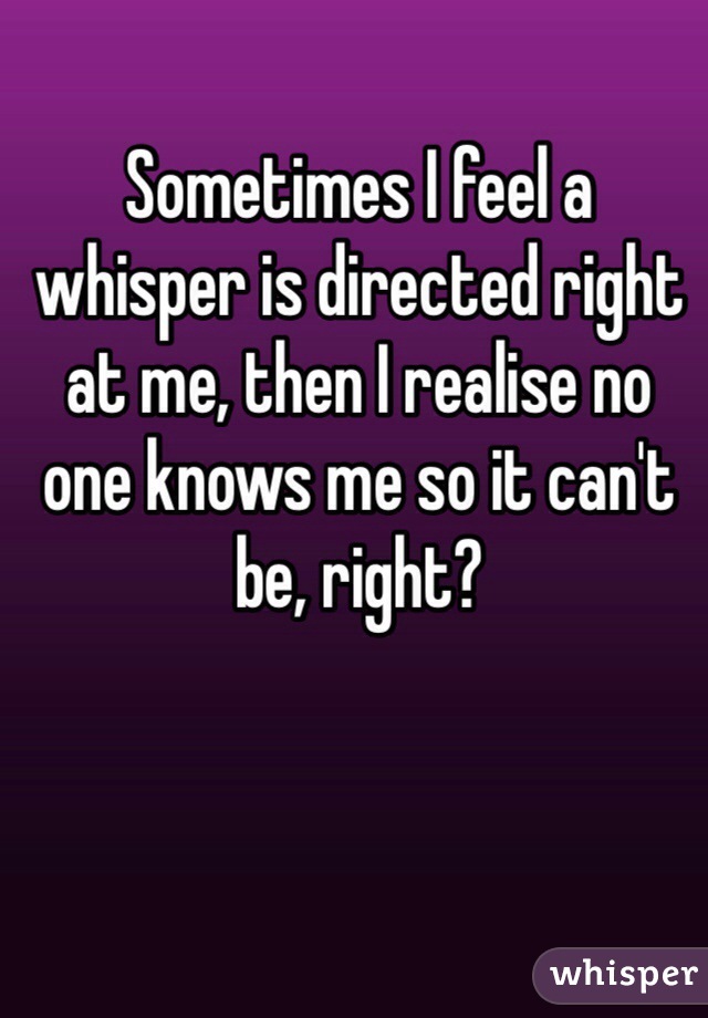 Sometimes I feel a whisper is directed right at me, then I realise no one knows me so it can't be, right?