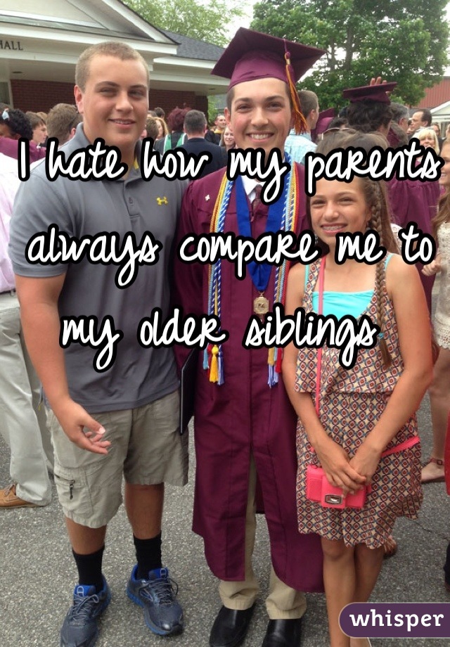 I hate how my parents always compare me to my older siblings 