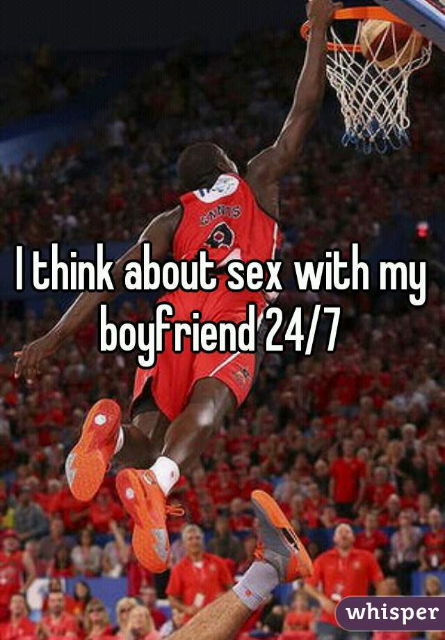 I think about sex with my boyfriend 24/7 