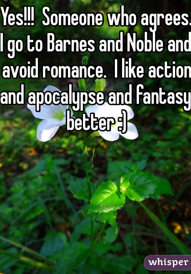 Yes!!!  Someone who agrees.  I go to Barnes and Noble and avoid romance.  I like action and apocalypse and fantasy better :)