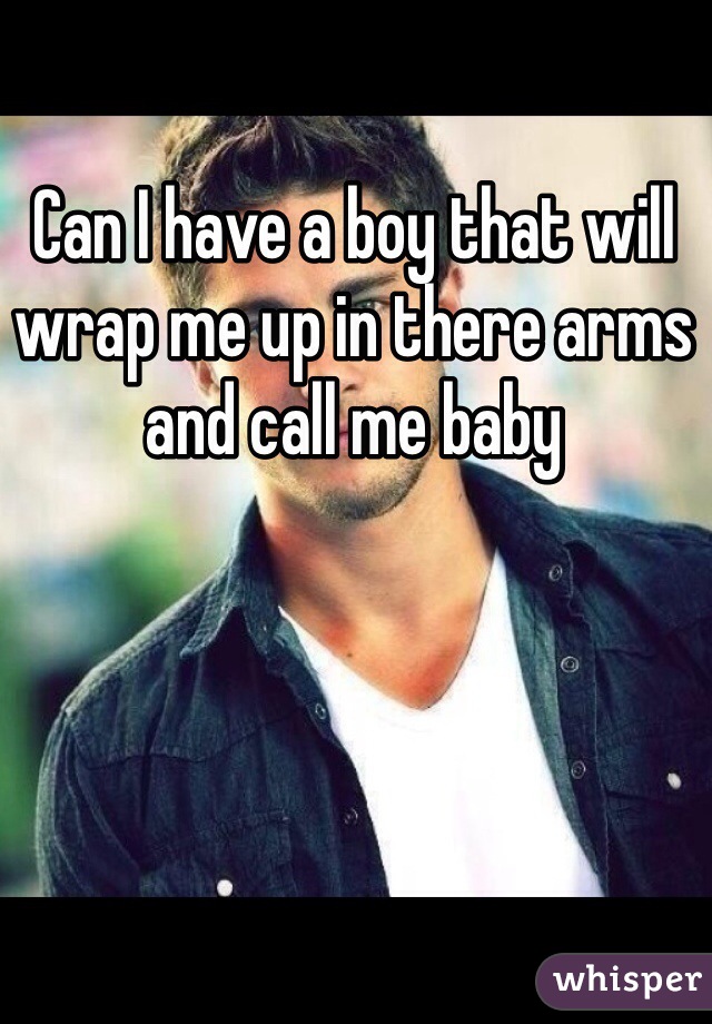 Can I have a boy that will wrap me up in there arms and call me baby