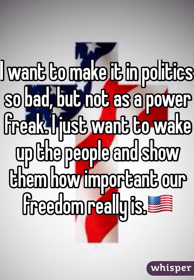 I want to make it in politics so bad, but not as a power freak. I just want to wake up the people and show them how important our freedom really is.🇺🇸