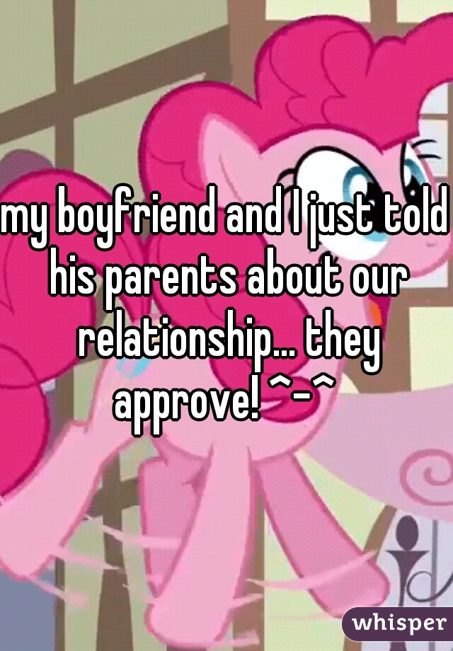 my boyfriend and I just told his parents about our relationship... they approve! ^-^ 