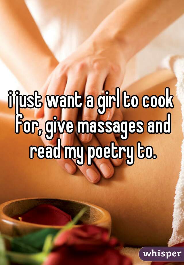 i just want a girl to cook for, give massages and read my poetry to.