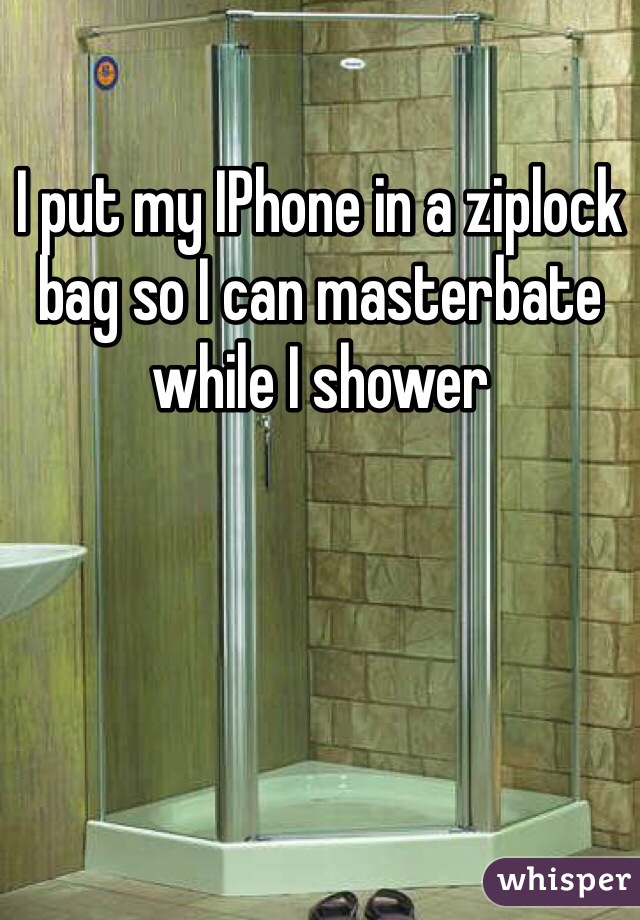 I put my IPhone in a ziplock bag so I can masterbate while I shower 