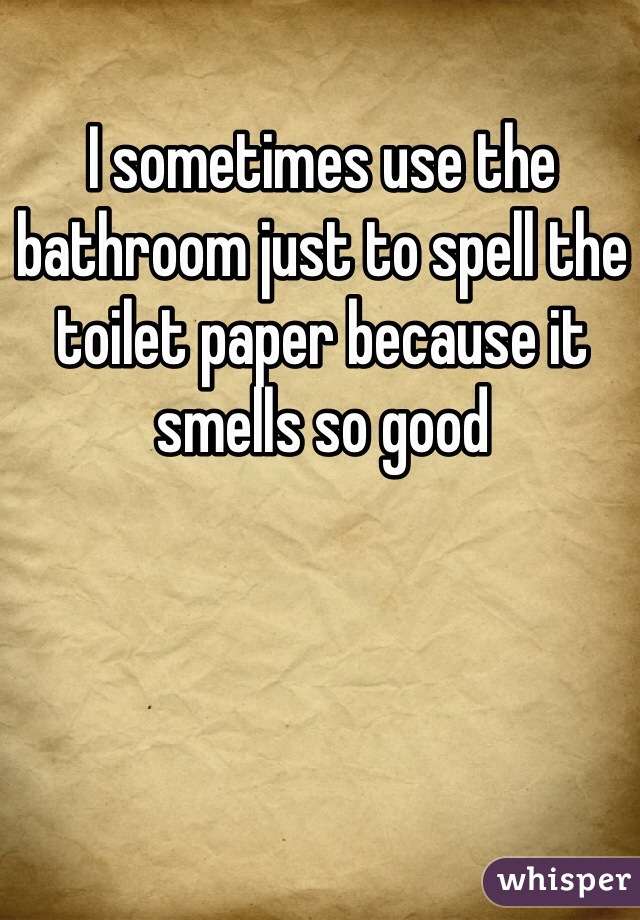 I sometimes use the bathroom just to spell the toilet paper because it smells so good 
