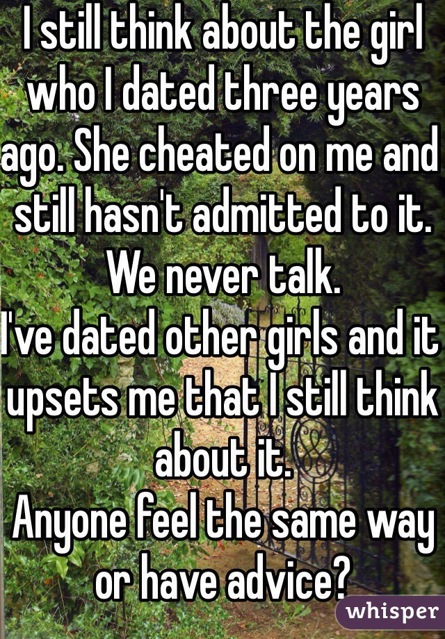 I still think about the girl who I dated three years ago. She cheated on me and still hasn't admitted to it. We never talk. 
I've dated other girls and it upsets me that I still think about it. 
Anyone feel the same way or have advice?