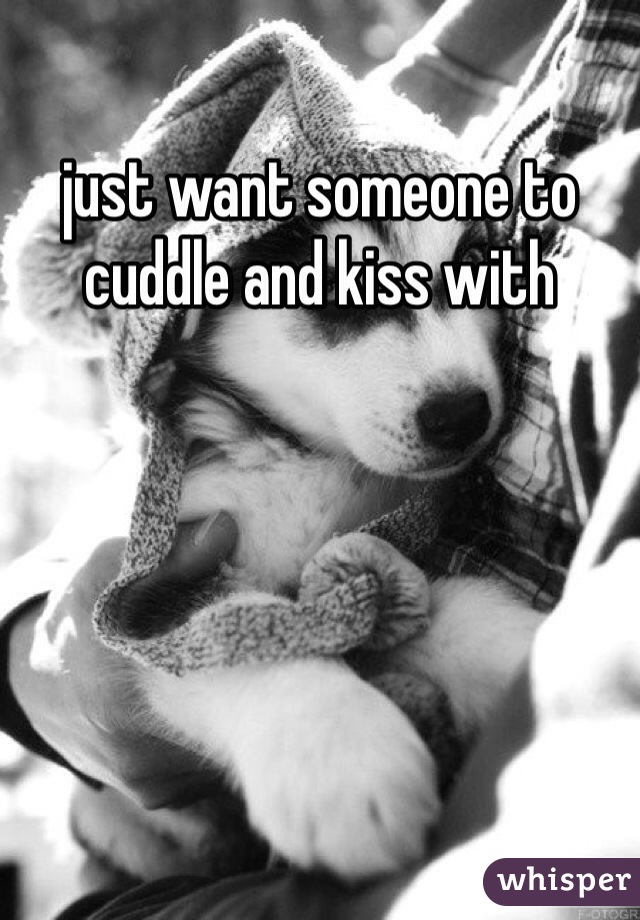 just want someone to cuddle and kiss with
