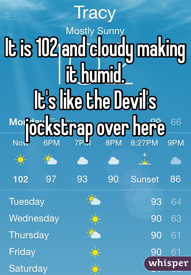 It is 102 and cloudy making it humid. 
It's like the Devil's jockstrap over here 