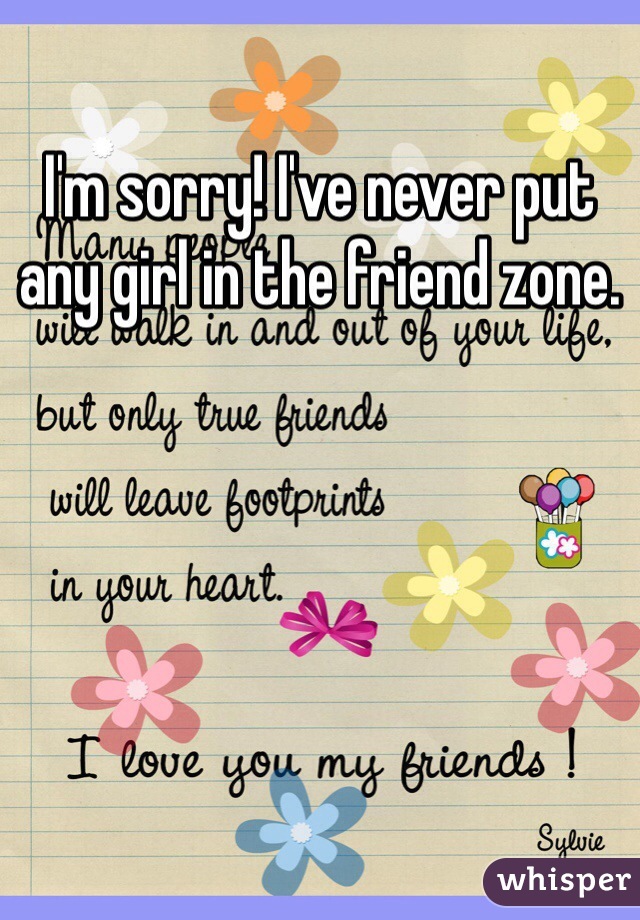 I'm sorry! I've never put any girl in the friend zone.