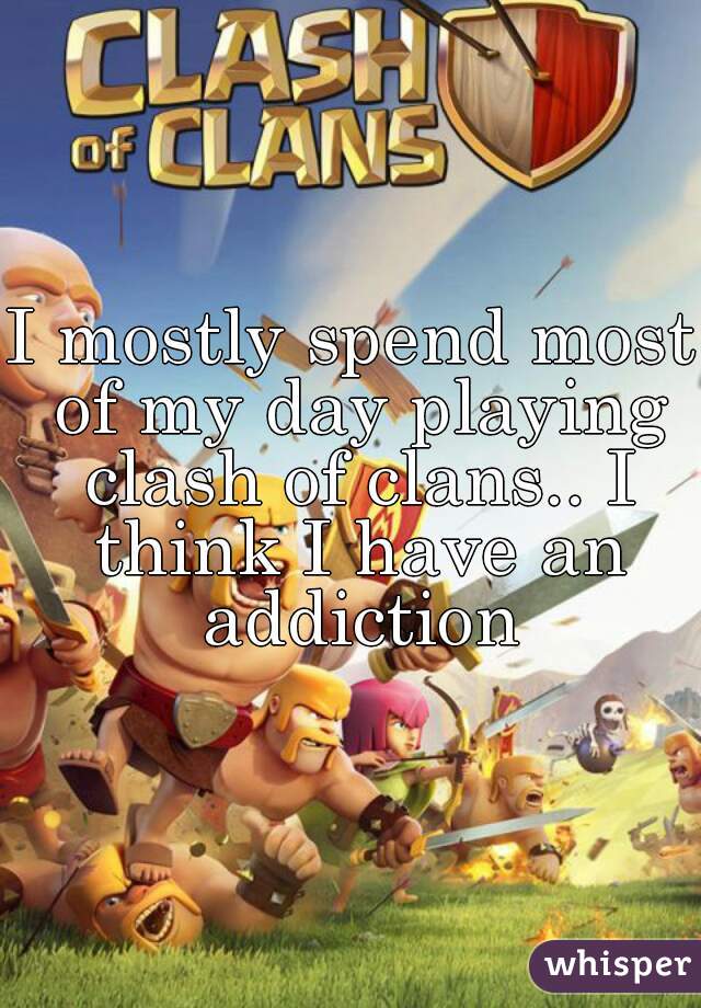 I mostly spend most of my day playing clash of clans.. I think I have an addiction
