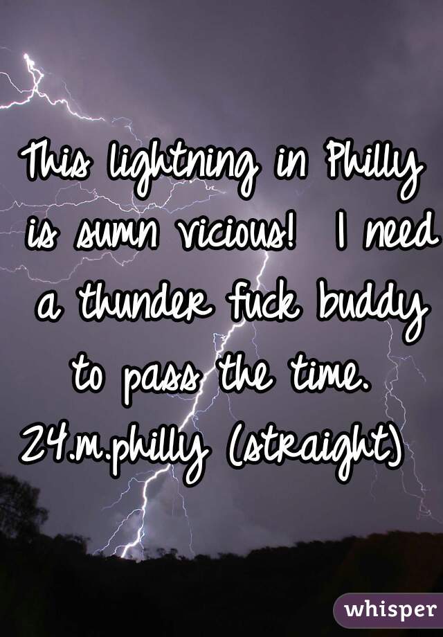 This lightning in Philly is sumn vicious!  I need a thunder fuck buddy to pass the time. 

24.m.philly (straight) 