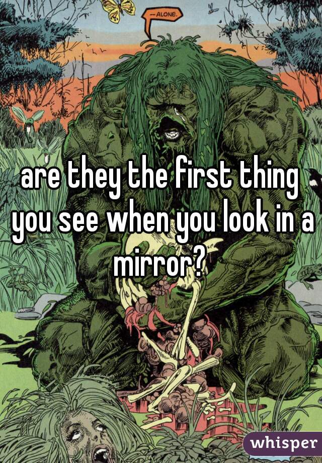 are they the first thing you see when you look in a mirror? 