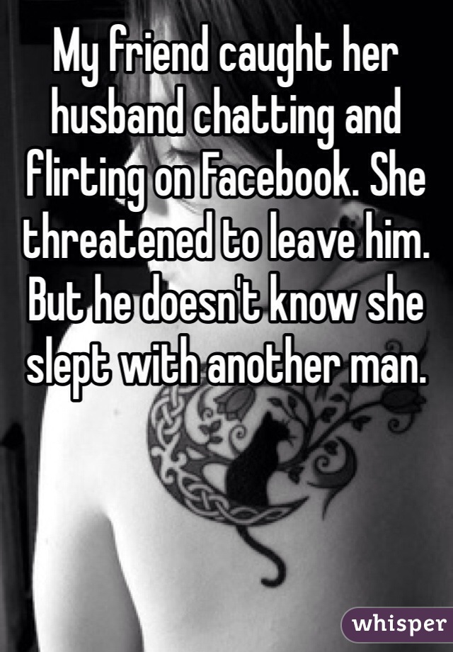 My friend caught her husband chatting and flirting on Facebook. She threatened to leave him. But he doesn't know she slept with another man.