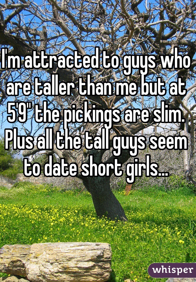 I'm attracted to guys who are taller than me but at 5'9" the pickings are slim. Plus all the tall guys seem to date short girls... 