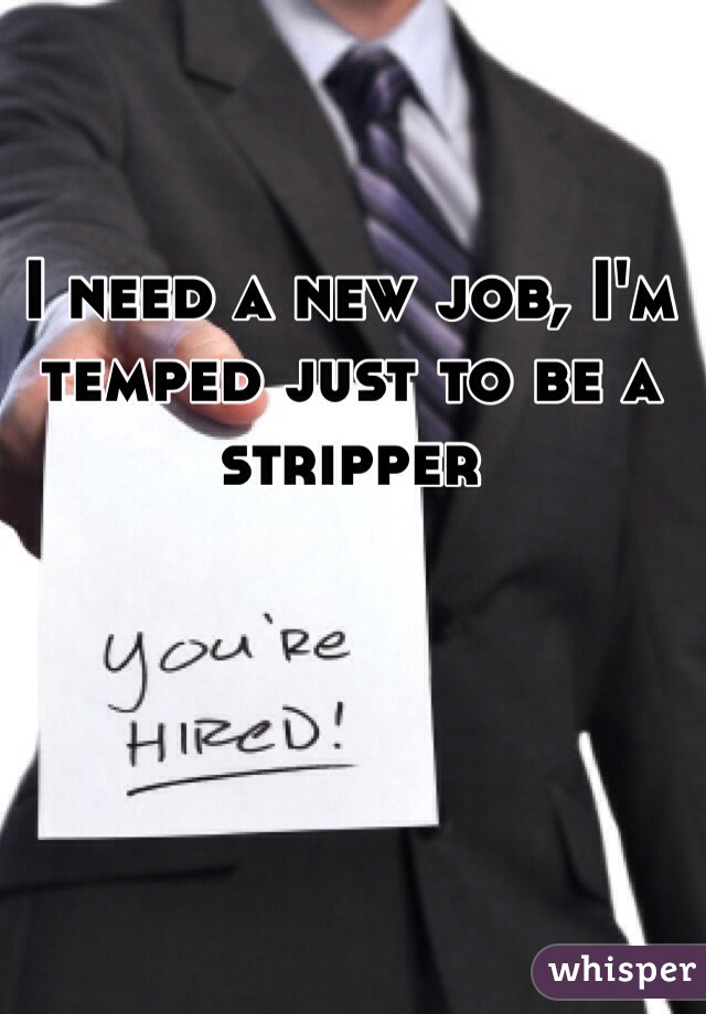 I need a new job, I'm temped just to be a stripper