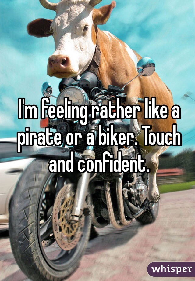 I'm feeling rather like a pirate or a biker. Touch and confident.  