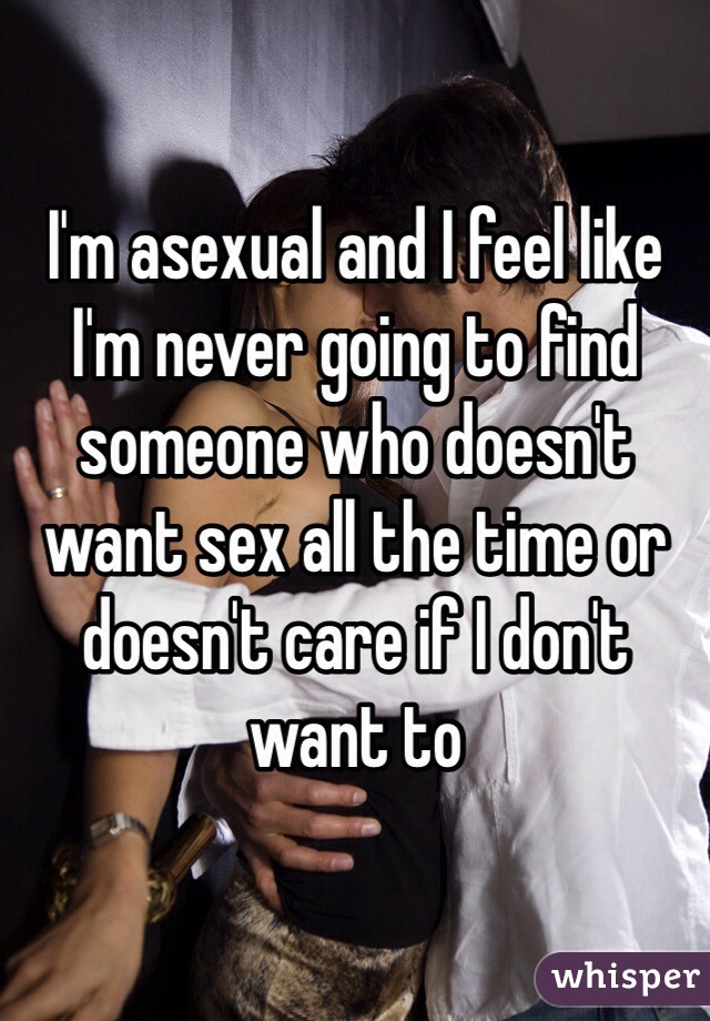 I'm asexual and I feel like I'm never going to find someone who doesn't want sex all the time or doesn't care if I don't want to  