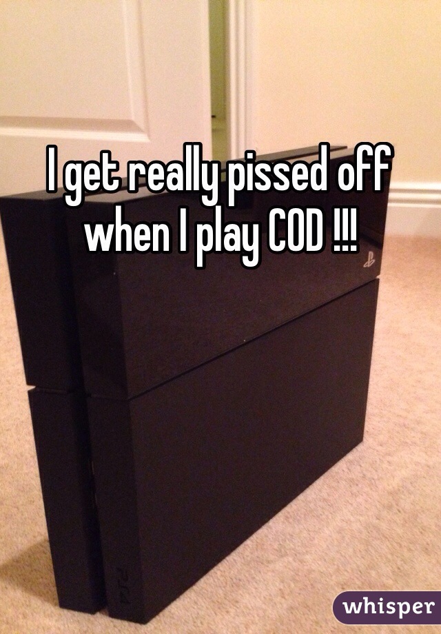 I get really pissed off when I play COD !!!