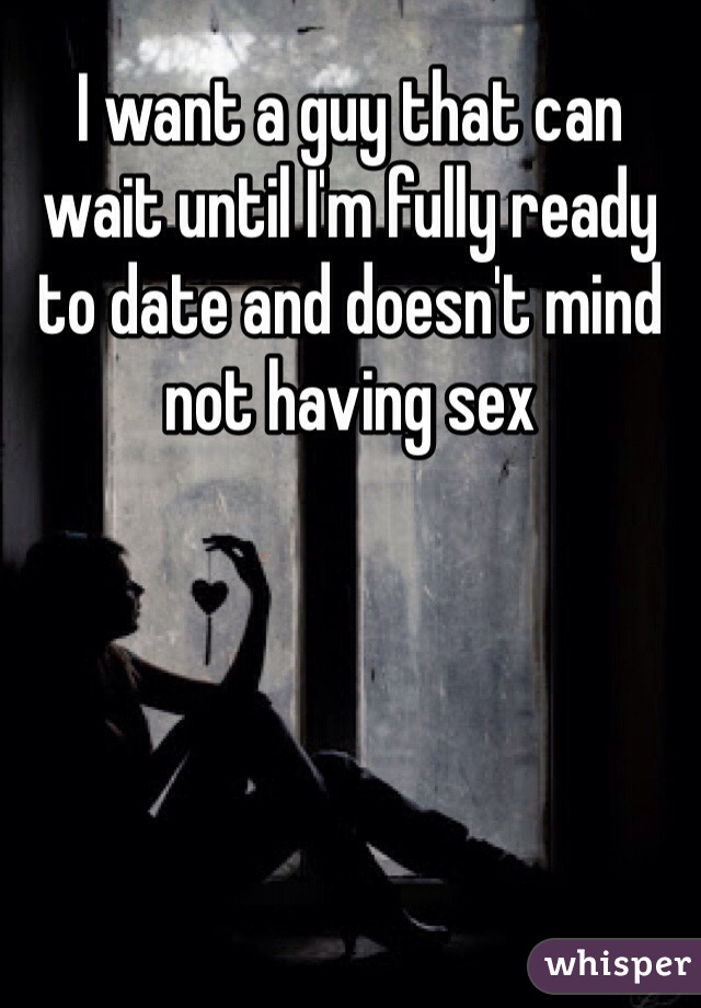 I want a guy that can wait until I'm fully ready to date and doesn't mind not having sex