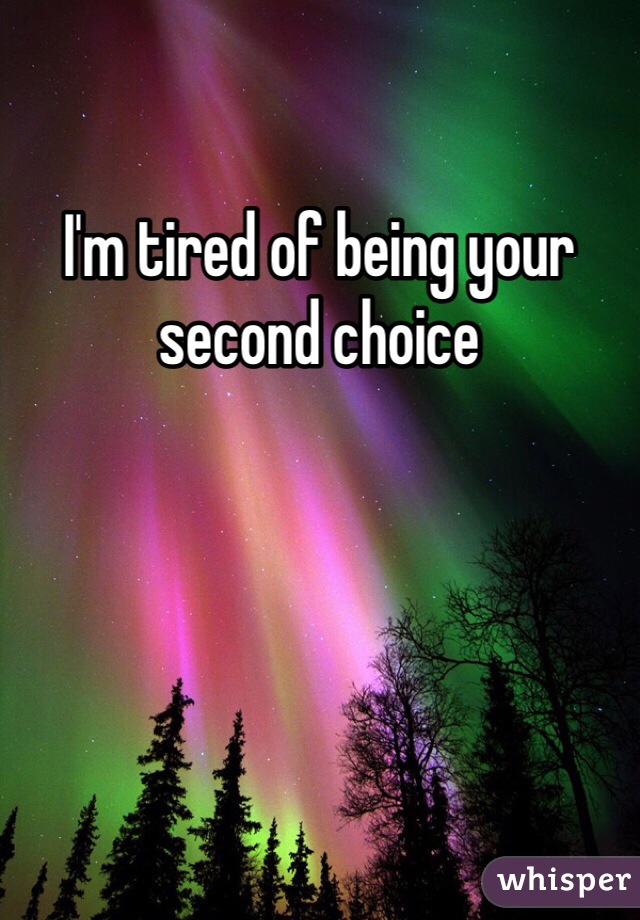 I'm tired of being your second choice